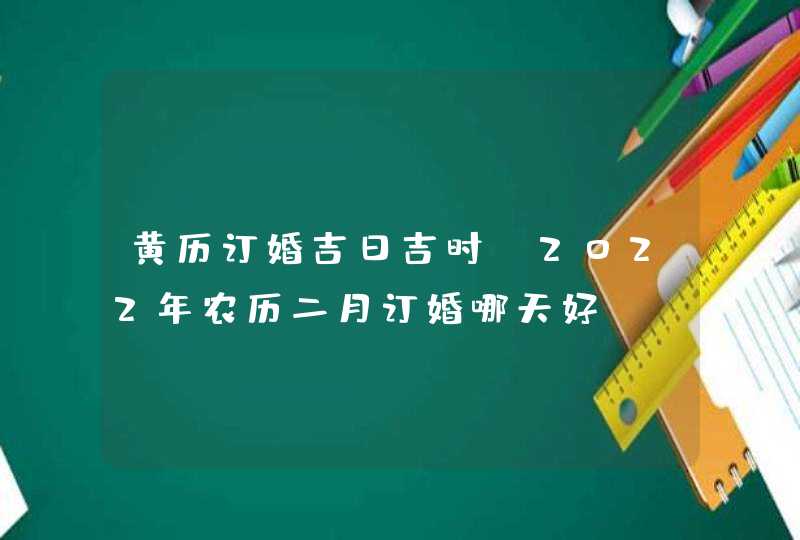 黄历订婚吉日吉时 2022年农历二月订婚哪天好